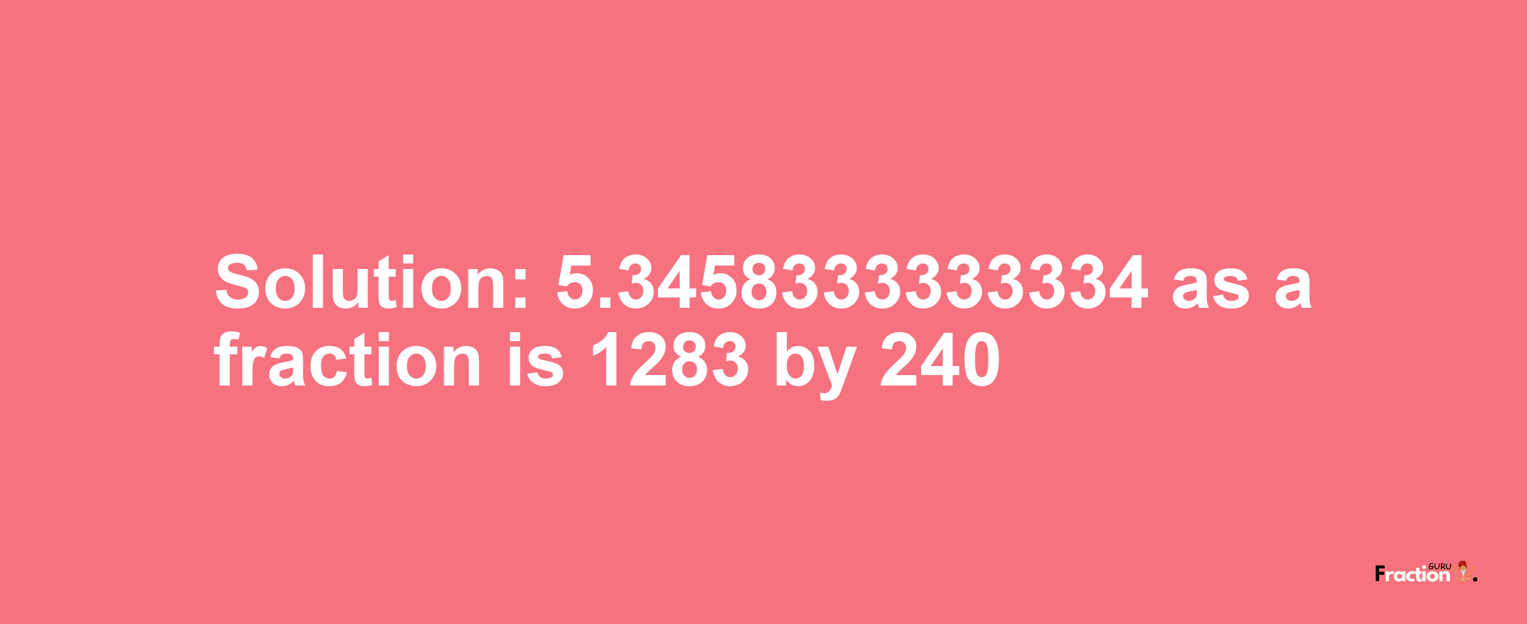 Solution:5.3458333333334 as a fraction is 1283/240
